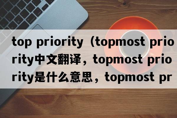 top priority（topmost priority中文翻譯，topmost priority是什么意思，topmost priority發(fā)音、用法及例句）