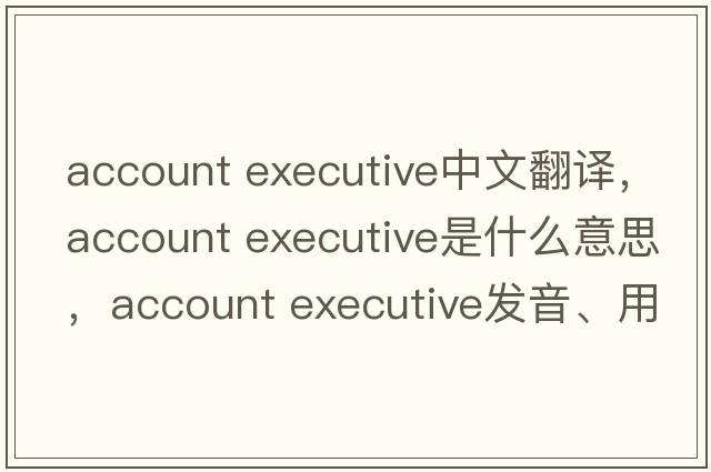 account executive中文翻譯，account executive是什么意思，account executive發(fā)音、用法及例句