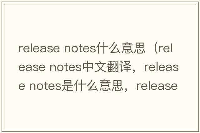 release notes什么意思（release notes中文翻譯，release notes是什么意思，release notes發(fā)音、用法及例句）