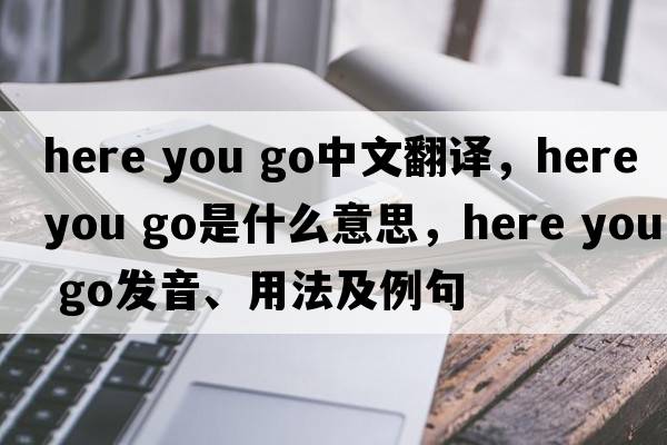here you go中文翻譯，here you go是什么意思，here you go發(fā)音、用法及例句