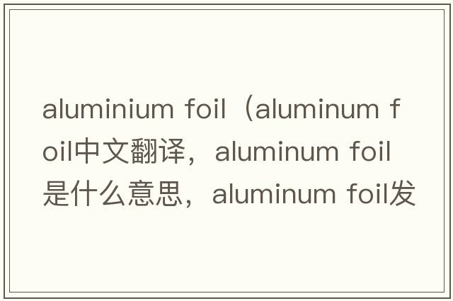 aluminium foil（aluminum foil中文翻譯，aluminum foil是什么意思，aluminum foil發(fā)音、用法及例句）