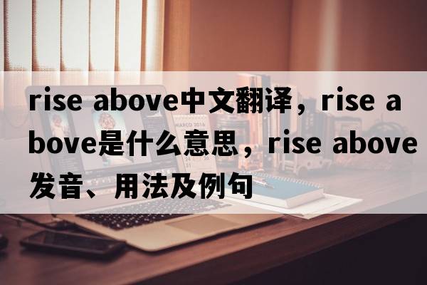 rise above中文翻譯，rise above是什么意思，rise above發(fā)音、用法及例句