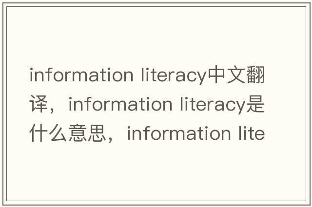information literacy中文翻譯，information literacy是什么意思，information literacy發(fā)音、用法及例句
