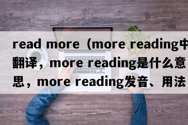 read more（more reading中文翻譯，more reading是什么意思，more reading發(fā)音、用法及例句）
