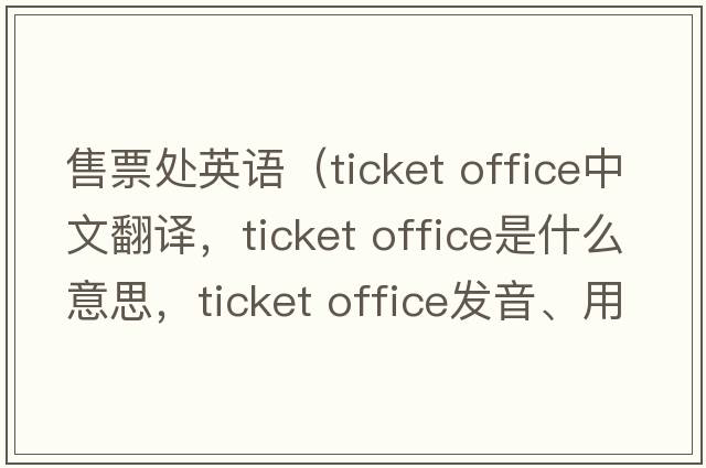 售票處英語(yǔ)（ticket office中文翻譯，ticket office是什么意思，ticket office發(fā)音、用法及例句）