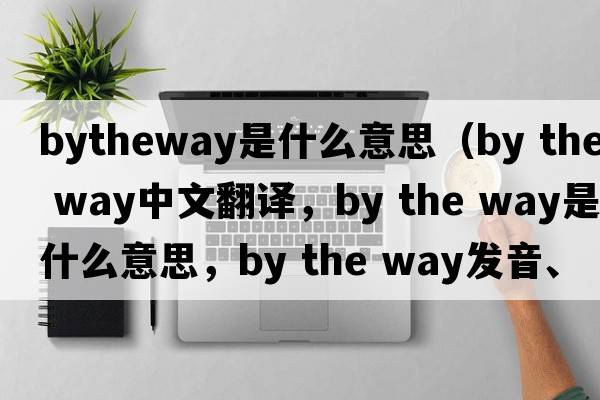 bytheway是什么意思（by the way中文翻譯，by the way是什么意思，by the way發(fā)音、用法及例句）
