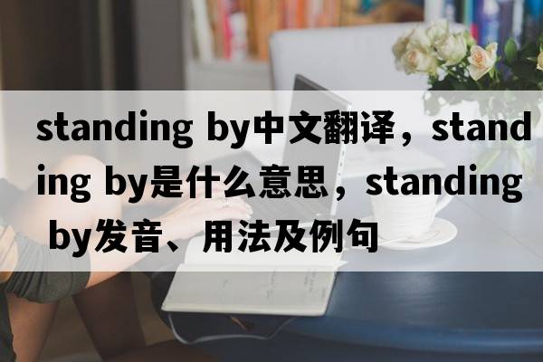 standing by中文翻譯，standing by是什么意思，standing by發(fā)音、用法及例句