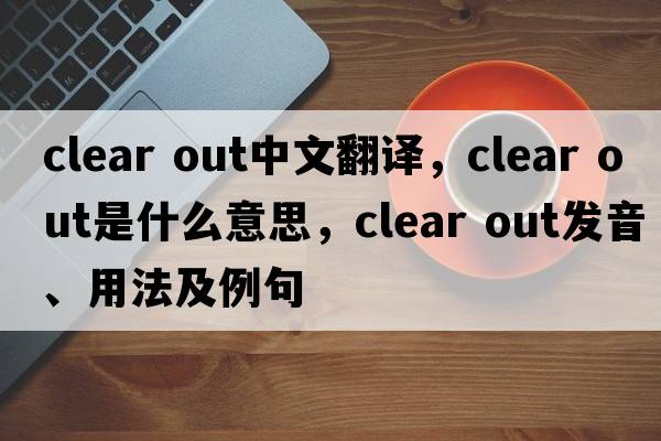 clear out中文翻譯，clear out是什么意思，clear out發(fā)音、用法及例句