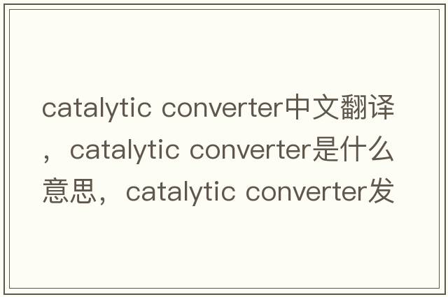 catalytic converter中文翻譯，catalytic converter是什么意思，catalytic converter發(fā)音、用法及例句
