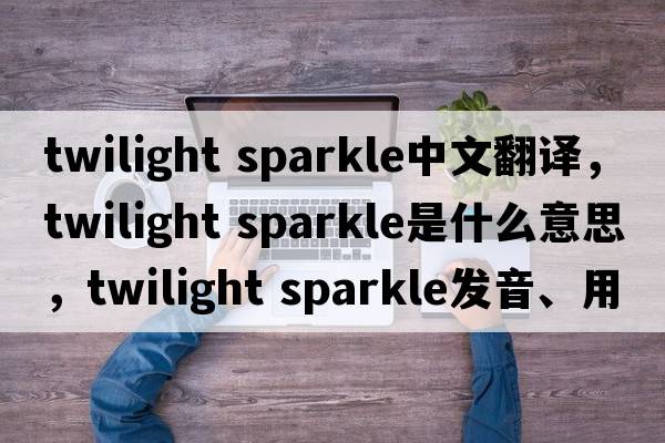 twilight sparkle中文翻譯，twilight sparkle是什么意思，twilight sparkle發(fā)音、用法及例句