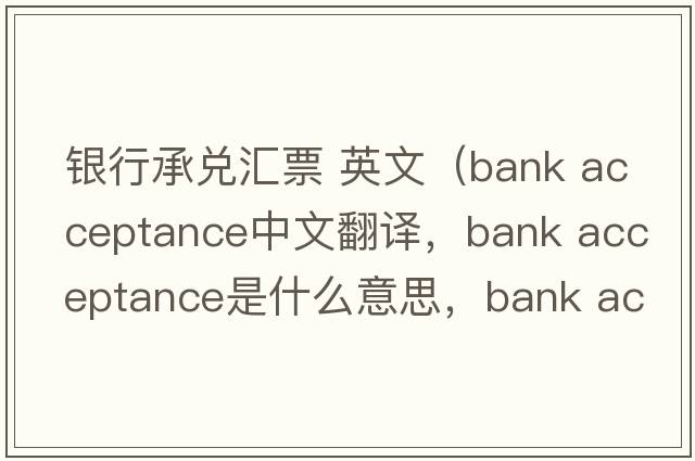 銀行承兌匯票 英文（bank acceptance中文翻譯，bank acceptance是什么意思，bank acceptance發(fā)音、用法及例句）