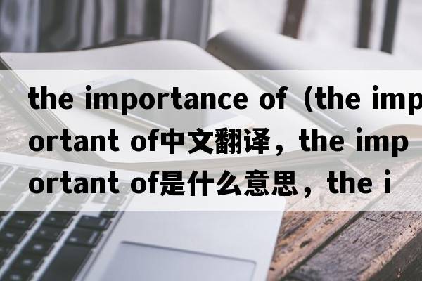 the importance of（the important of中文翻譯，the important of是什么意思，the important of發(fā)音、用法及例句）
