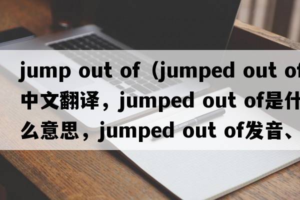 jump out of（jumped out of中文翻譯，jumped out of是什么意思，jumped out of發(fā)音、用法及例句）
