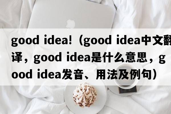 good idea!（good idea中文翻譯，good idea是什么意思，good idea發(fā)音、用法及例句）