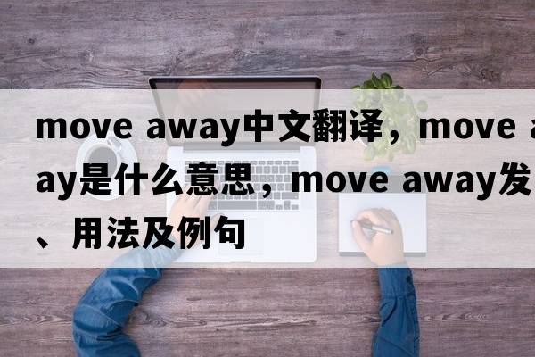 move away中文翻譯，move away是什么意思，move away發(fā)音、用法及例句