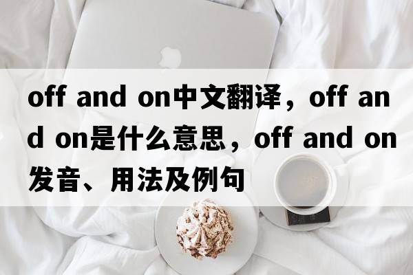 off and on中文翻譯，off and on是什么意思，off and on發(fā)音、用法及例句