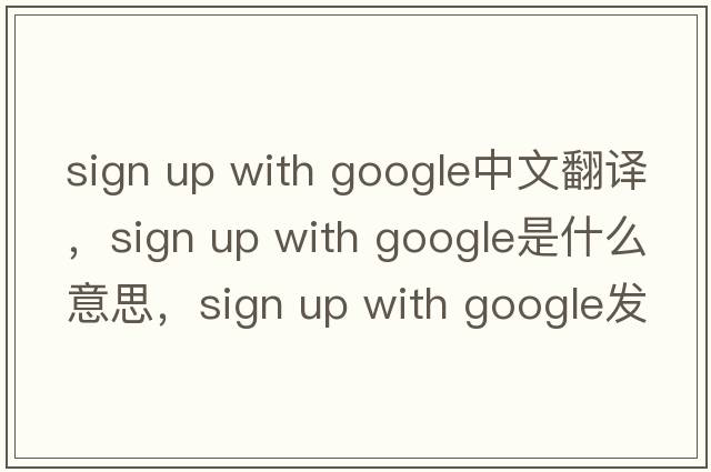 sign up with google中文翻譯，sign up with google是什么意思，sign up with google發(fā)音、用法及例句