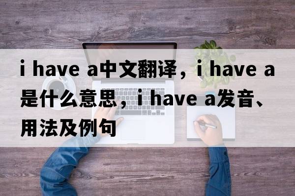 I have a中文翻譯，I have a是什么意思，I have a發(fā)音、用法及例句