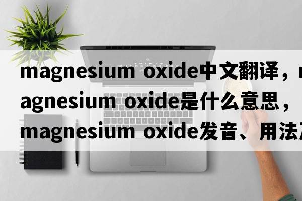magnesium oxide中文翻譯，magnesium oxide是什么意思，magnesium oxide發(fā)音、用法及例句