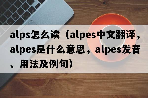 alps怎么讀（Alpes中文翻譯，Alpes是什么意思，Alpes發(fā)音、用法及例句）