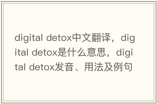 digital detox中文翻譯，digital detox是什么意思，digital detox發(fā)音、用法及例句