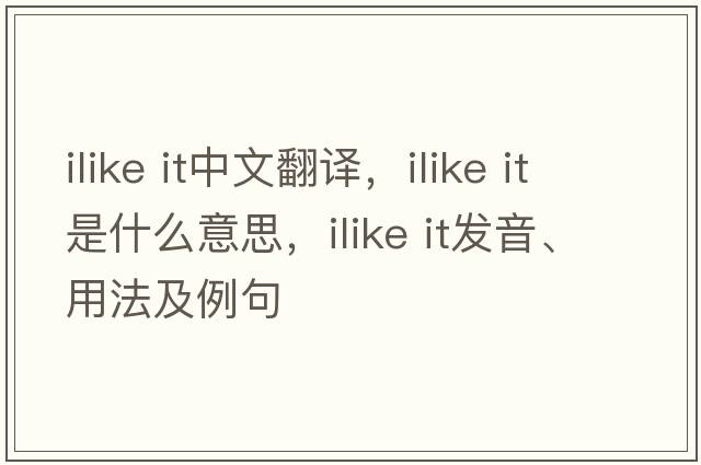 ilike it中文翻譯，ilike it是什么意思，ilike it發(fā)音、用法及例句