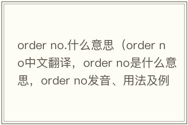 order no.什么意思（order no中文翻譯，order no是什么意思，order no發(fā)音、用法及例句）