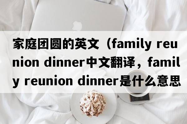 家庭團圓的英文（family reunion dinner中文翻譯，family reunion dinner是什么意思，family reunion dinner發(fā)音、用法及例句）