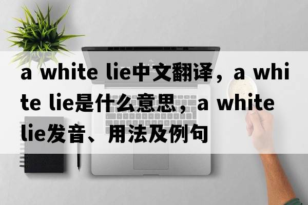 a white lie中文翻譯，a white lie是什么意思，a white lie發(fā)音、用法及例句
