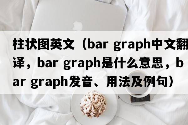 柱狀圖英文（bar graph中文翻譯，bar graph是什么意思，bar graph發(fā)音、用法及例句）