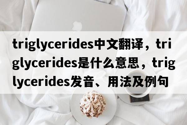 triglycerides中文翻譯，triglycerides是什么意思，triglycerides發(fā)音、用法及例句