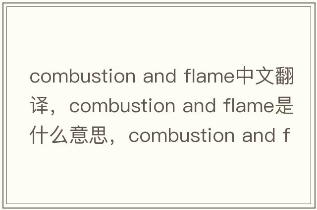 combustion and flame中文翻譯，combustion and flame是什么意思，combustion and flame發(fā)音、用法及例句