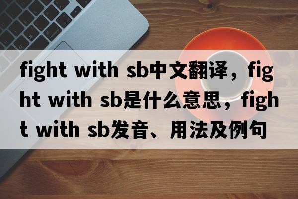 fight with sb中文翻譯，fight with sb是什么意思，fight with sb發(fā)音、用法及例句