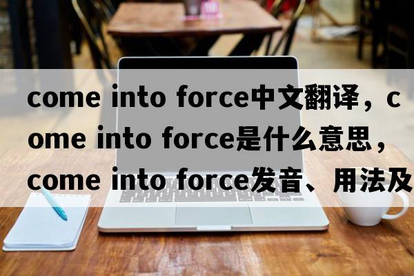 come into force中文翻譯，come into force是什么意思，come into force發(fā)音、用法及例句
