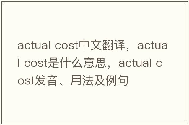 actual cost中文翻譯，actual cost是什么意思，actual cost發(fā)音、用法及例句