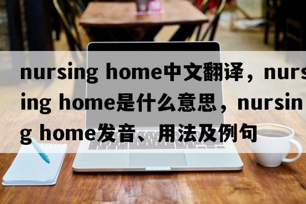 nursing home中文翻譯，nursing home是什么意思，nursing home發(fā)音、用法及例句