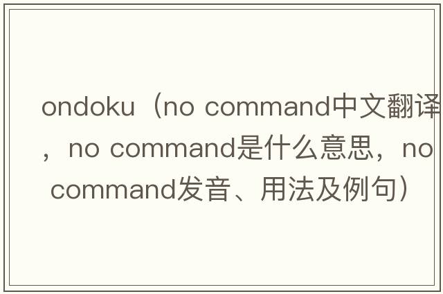 ondoku（no command中文翻譯，no command是什么意思，no command發(fā)音、用法及例句）
