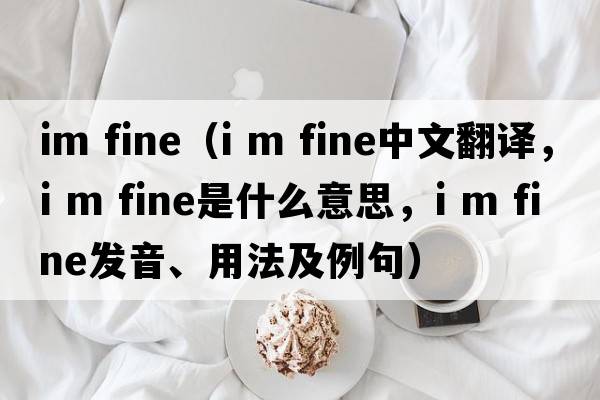 im fine（i m fine中文翻譯，i m fine是什么意思，i m fine發(fā)音、用法及例句）