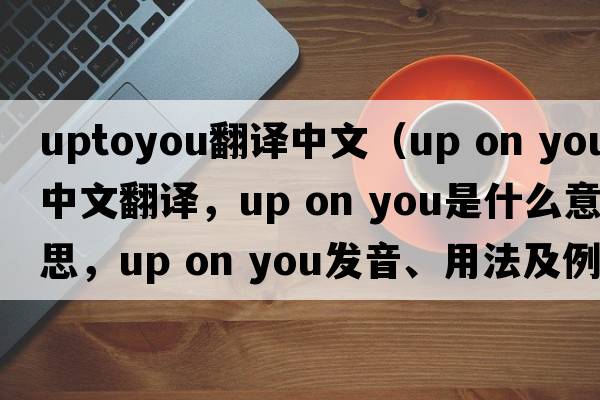 uptoyou翻譯中文（up on you中文翻譯，up on you是什么意思，up on you發(fā)音、用法及例句）
