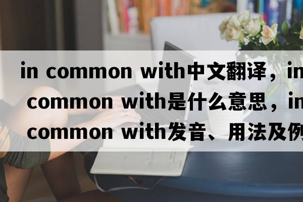 in common with中文翻譯，in common with是什么意思，in common with發(fā)音、用法及例句
