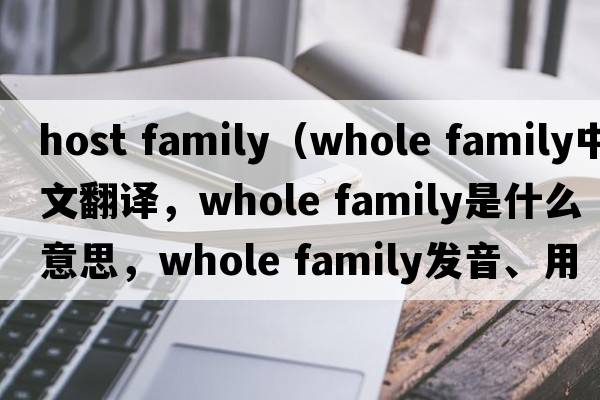 host family（whole family中文翻譯，whole family是什么意思，whole family發(fā)音、用法及例句）