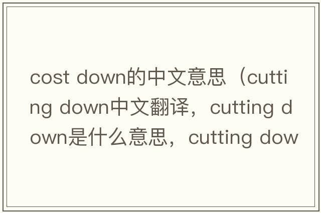 cost down的中文意思（cutting down中文翻譯，cutting down是什么意思，cutting down發(fā)音、用法及例句）