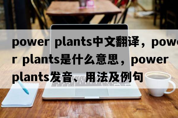 power plants中文翻譯，power plants是什么意思，power plants發(fā)音、用法及例句