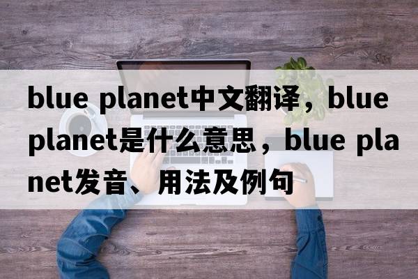 blue planet中文翻譯，blue planet是什么意思，blue planet發(fā)音、用法及例句