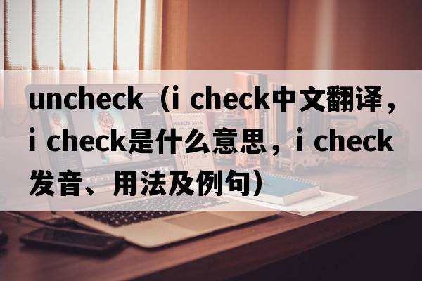 uncheck（i check中文翻譯，i check是什么意思，i check發(fā)音、用法及例句）
