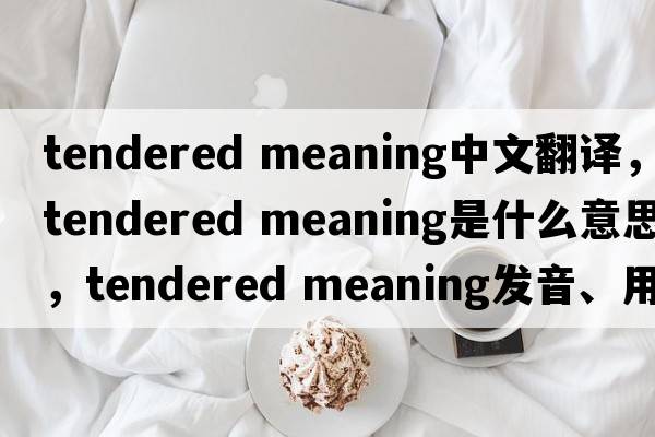 tendered meaning中文翻譯，tendered meaning是什么意思，tendered meaning發(fā)音、用法及例句