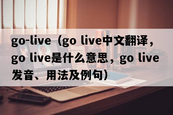 go-live（go live中文翻譯，go live是什么意思，go live發(fā)音、用法及例句）