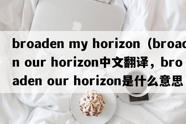 broaden my horizon（broaden our horizon中文翻譯，broaden our horizon是什么意思，broaden our horizon發(fā)音、用法及例句）