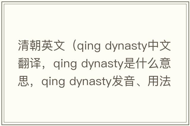 清朝英文（qing dynasty中文翻譯，qing dynasty是什么意思，qing dynasty發(fā)音、用法及例句）