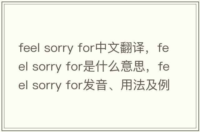 feel sorry for中文翻譯，feel sorry for是什么意思，feel sorry for發(fā)音、用法及例句